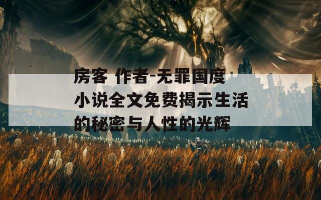 房客 作者-无罪国度小说全文免费揭示生活的秘密与人性的光辉