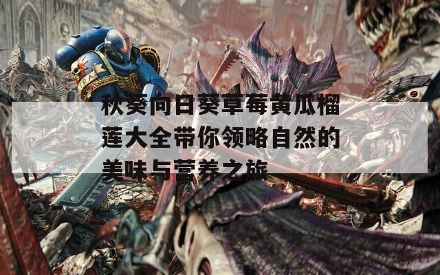 秋葵向日葵草莓黄瓜榴莲大全带你领略自然的美味与营养之旅