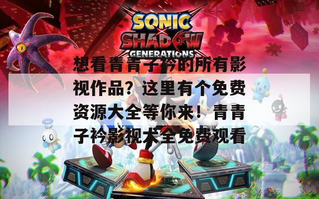想看青青子衿的所有影视作品？这里有个免费资源大全等你来！青青子衿影视大全免费观看
