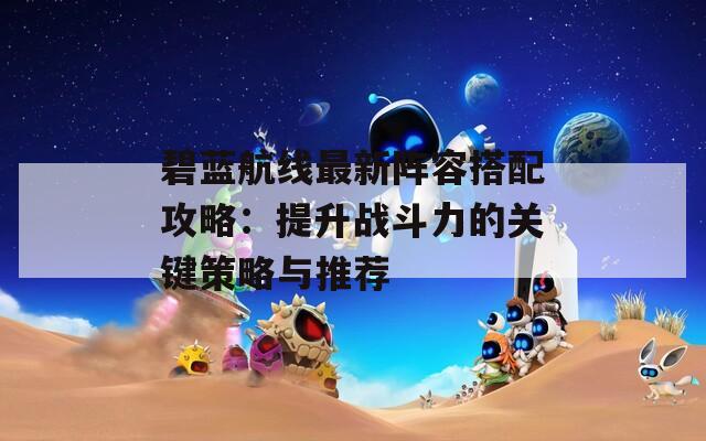 碧蓝航线最新阵容搭配攻略：提升战斗力的关键策略与推荐