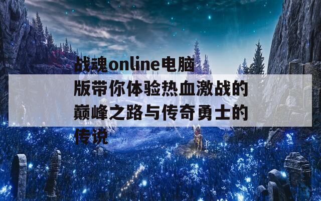 战魂online电脑版带你体验热血激战的巅峰之路与传奇勇士的传说