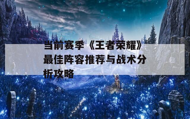 当前赛季《王者荣耀》最佳阵容推荐与战术分析攻略