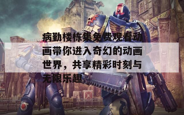 病勤楼栋集免费观看动画带你进入奇幻的动画世界，共享精彩时刻与无限乐趣