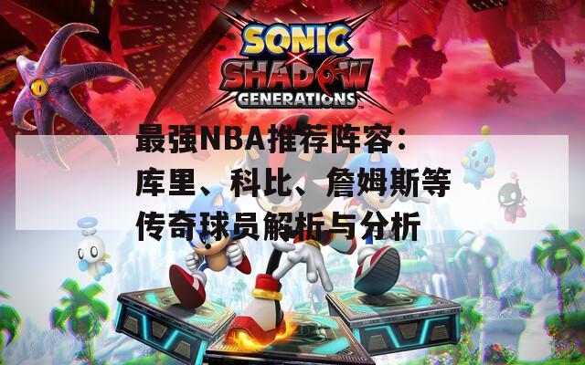 最强NBA推荐阵容：库里、科比、詹姆斯等传奇球员解析与分析