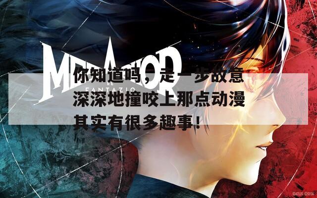 你知道吗，走一步故意深深地撞咬上那点动漫其实有很多趣事！