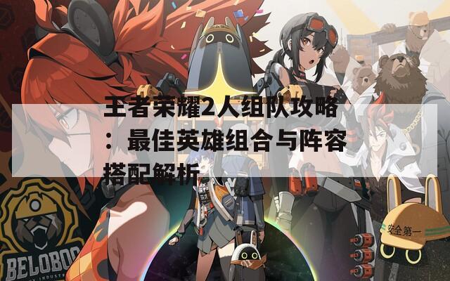 王者荣耀2人组队攻略：最佳英雄组合与阵容搭配解析