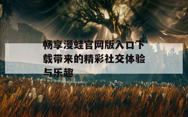 畅享漫蛙官网版入口下载带来的精彩社交体验与乐趣