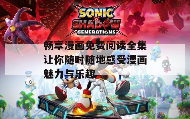 畅享漫画免费阅读全集让你随时随地感受漫画魅力与乐趣