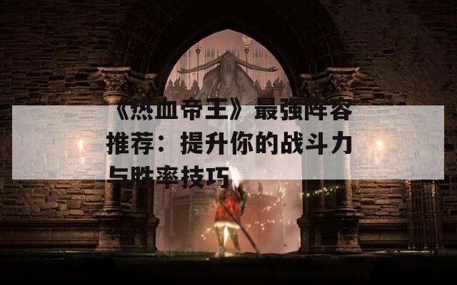 《热血帝王》最强阵容推荐：提升你的战斗力与胜率技巧