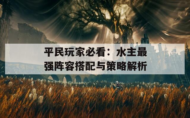 平民玩家必看：水主最强阵容搭配与策略解析