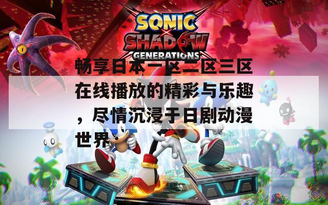 畅享日本一区二区三区在线播放的精彩与乐趣，尽情沉浸于日剧动漫世界