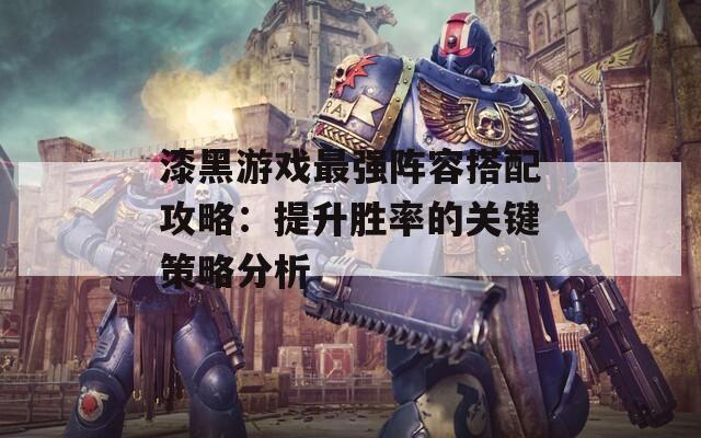 漆黑游戏最强阵容搭配攻略：提升胜率的关键策略分析