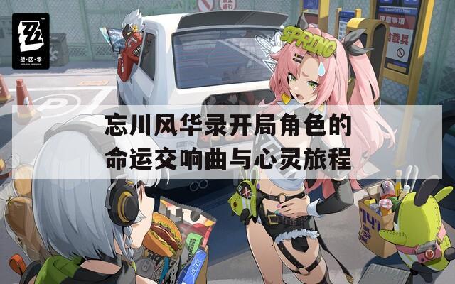 忘川风华录开局角色的命运交响曲与心灵旅程