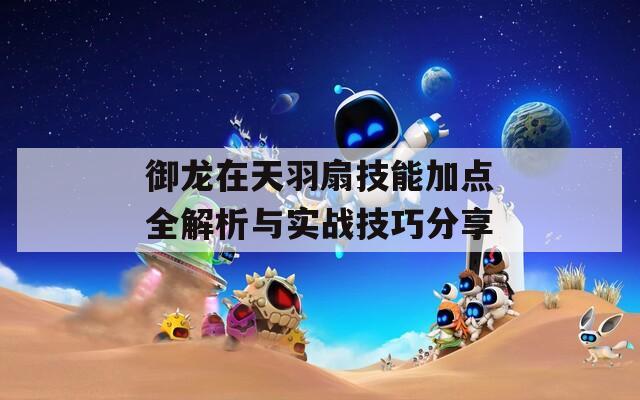 御龙在天羽扇技能加点全解析与实战技巧分享