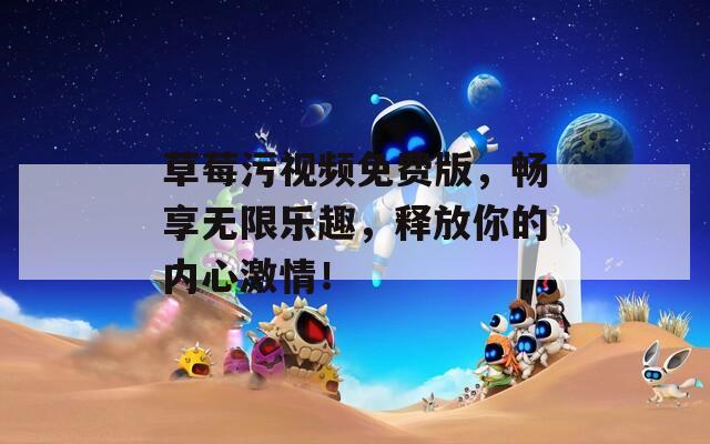 草莓污视频免费版，畅享无限乐趣，释放你的内心激情！