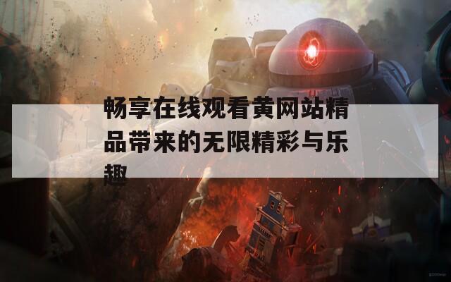 畅享在线观看黄网站精品带来的无限精彩与乐趣
