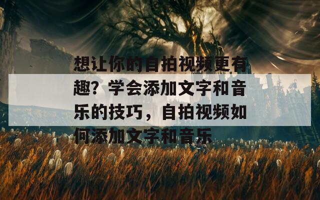 想让你的自拍视频更有趣？学会添加文字和音乐的技巧，自拍视频如何添加文字和音乐