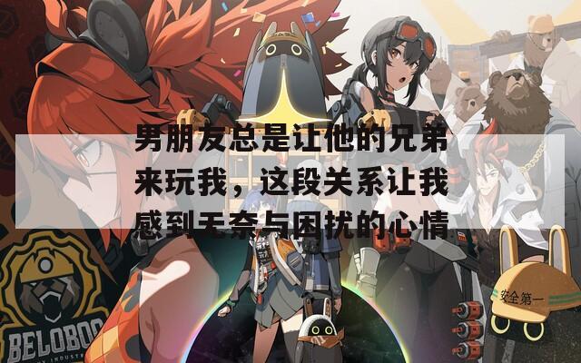 男朋友总是让他的兄弟来玩我，这段关系让我感到无奈与困扰的心情