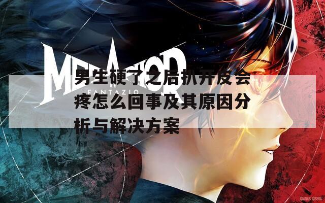 男生硬了之后扒开皮会疼怎么回事及其原因分析与解决方案
