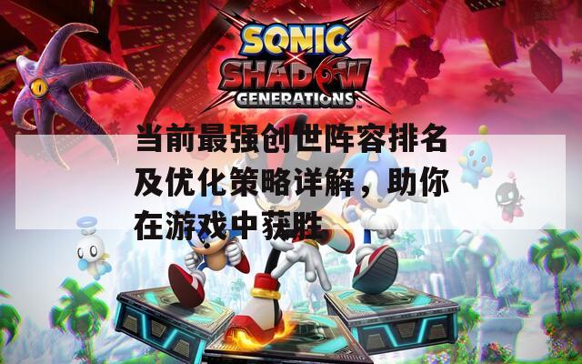 当前最强创世阵容排名及优化策略详解，助你在游戏中获胜