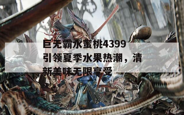 巨无霸水蜜桃4399引领夏季水果热潮，清新美味无限享受