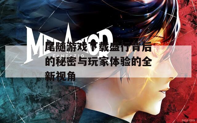 尾随游戏下载盛行背后的秘密与玩家体验的全新视角