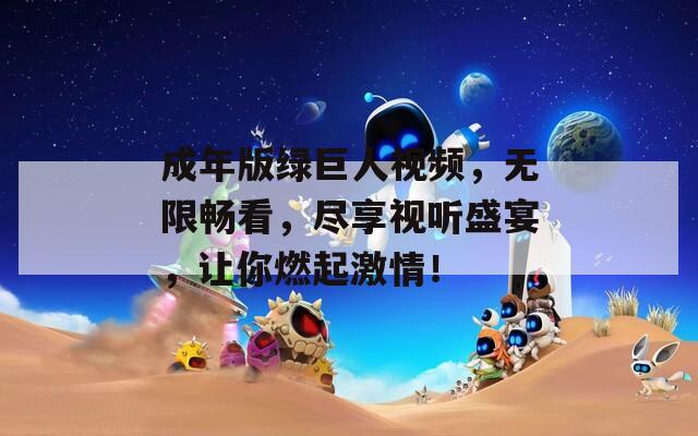 成年版绿巨人视频，无限畅看，尽享视听盛宴，让你燃起激情！
