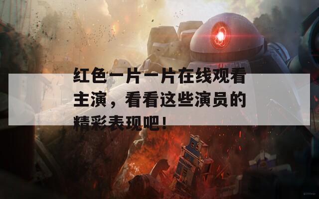 红色一片一片在线观看主演，看看这些演员的精彩表现吧！