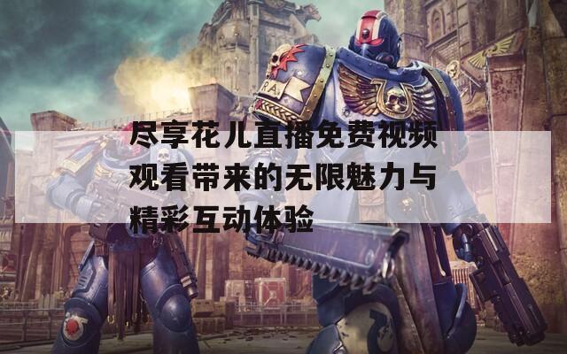 尽享花儿直播免费视频观看带来的无限魅力与精彩互动体验