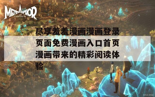 尽享羞羞漫画漫画登录页面免费漫画入口首页漫画带来的精彩阅读体验