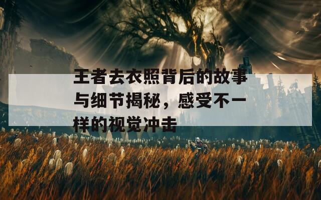 王者去衣照背后的故事与细节揭秘，感受不一样的视觉冲击