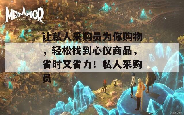 让私人采购员为你购物，轻松找到心仪商品，省时又省力！私人采购员