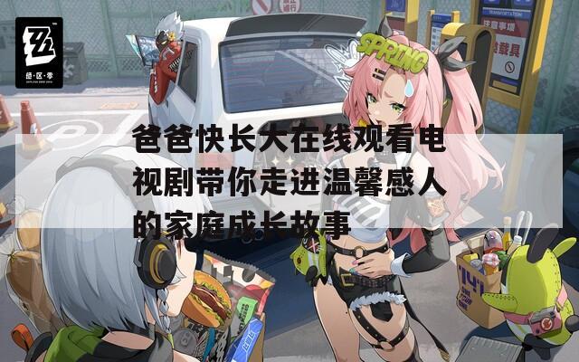 爸爸快长大在线观看电视剧带你走进温馨感人的家庭成长故事