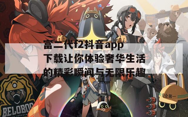 富二代f2抖音app下载让你体验奢华生活的精彩瞬间与无限乐趣