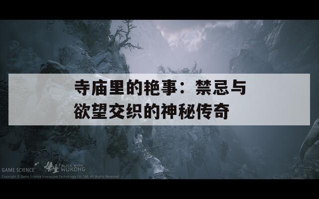 寺庙里的艳事：禁忌与欲望交织的神秘传奇