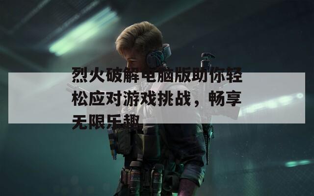 烈火破解电脑版助你轻松应对游戏挑战，畅享无限乐趣