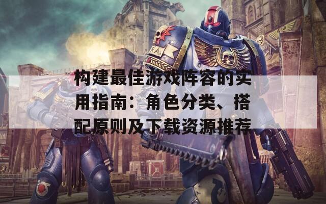 构建最佳游戏阵容的实用指南：角色分类、搭配原则及下载资源推荐