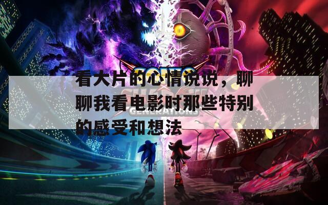看大片的心情说说，聊聊我看电影时那些特别的感受和想法