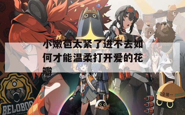 小嫩苞太紧了进不去如何才能温柔打开爱的花瓣