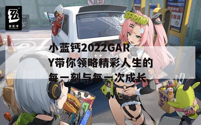 小蓝钙2022GARY带你领略精彩人生的每一刻与每一次成长