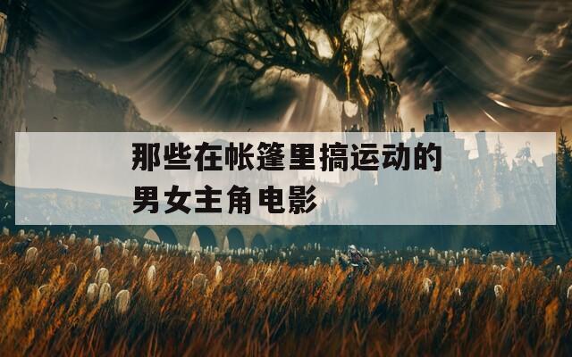 那些在帐篷里搞运动的男女主角电影