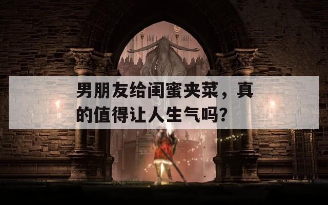 男朋友给闺蜜夹菜，真的值得让人生气吗？