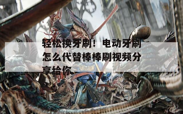 轻松换牙刷！电动牙刷怎么代替棒棒刷视频分享给你