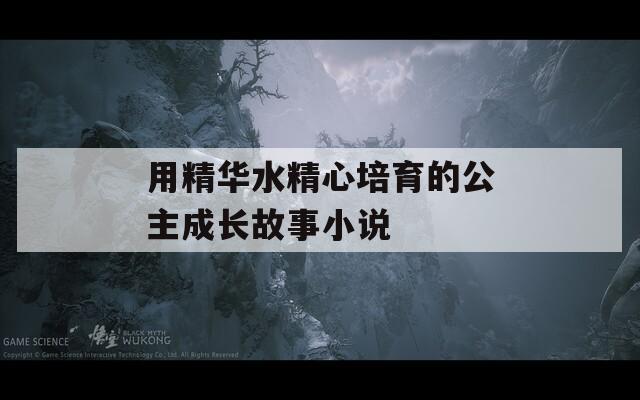 用精华水精心培育的公主成长故事小说