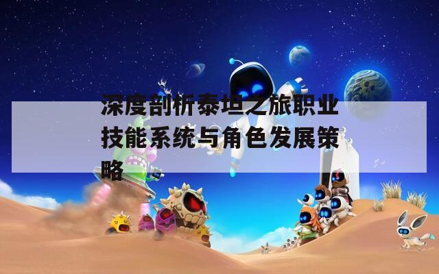 深度剖析泰坦之旅职业技能系统与角色发展策略