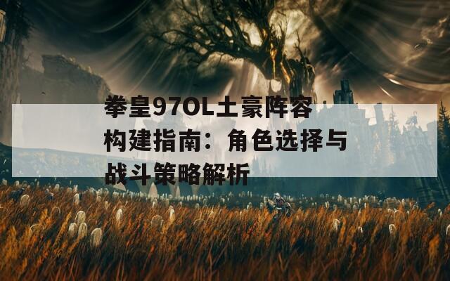拳皇97OL土豪阵容构建指南：角色选择与战斗策略解析