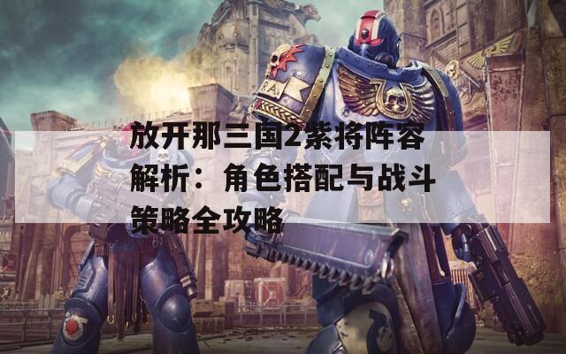 放开那三国2紫将阵容解析：角色搭配与战斗策略全攻略