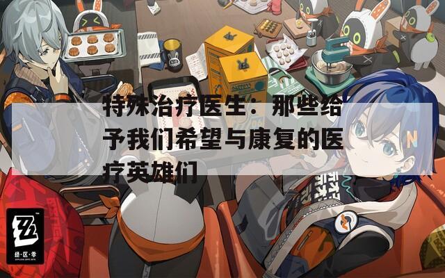特殊治疗医生：那些给予我们希望与康复的医疗英雄们
