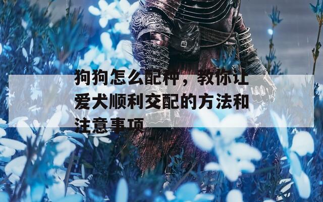 狗狗怎么配种，教你让爱犬顺利交配的方法和注意事项