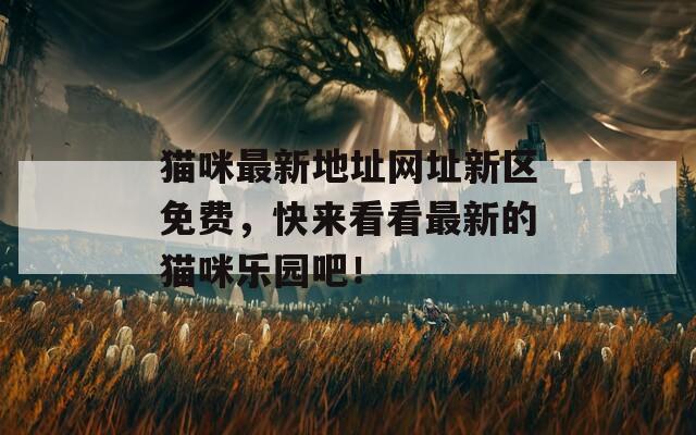 猫咪最新地址网址新区免费，快来看看最新的猫咪乐园吧！